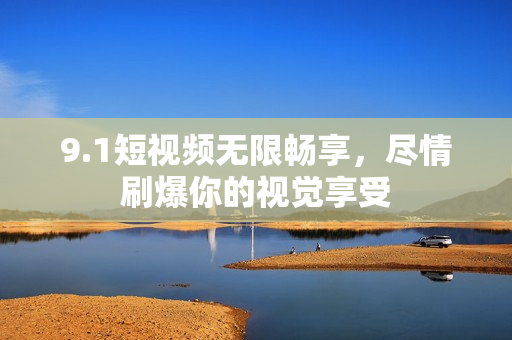 9.1短视频无限畅享，尽情刷爆你的视觉享受