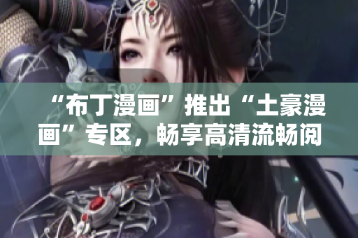 “布丁漫画”推出“土豪漫画”专区，畅享高清流畅阅读体验
