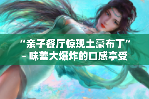 “亲子餐厅惊现土豪布丁” - 味蕾大爆炸的口感享受