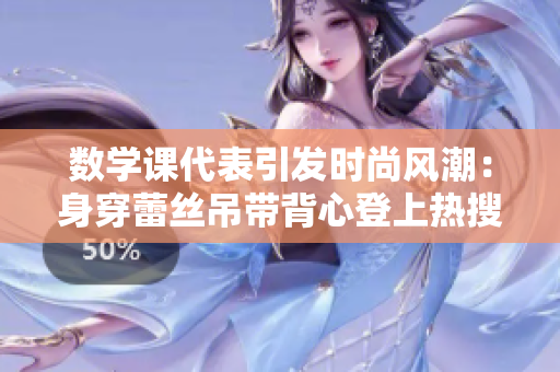 数学课代表引发时尚风潮：身穿蕾丝吊带背心登上热搜