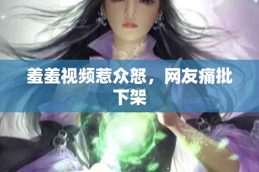 羞羞视频惹众怒，网友痛批下架