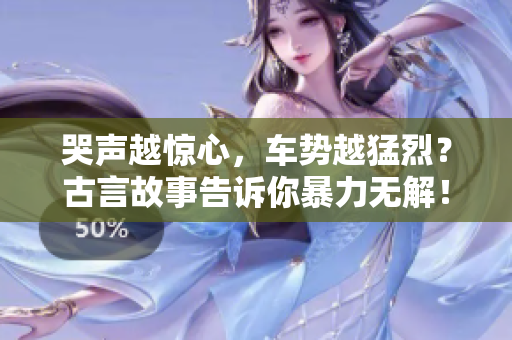 哭声越惊心，车势越猛烈？古言故事告诉你暴力无解！