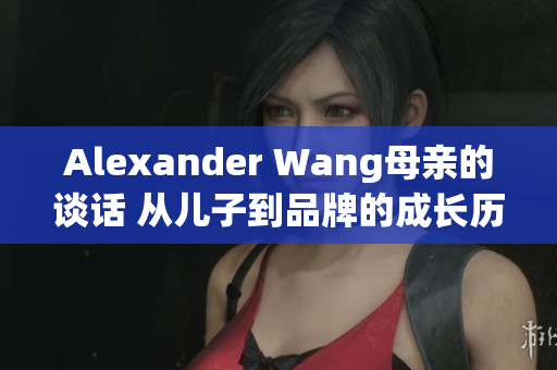 Alexander Wang母亲的谈话 从儿子到品牌的成长历程