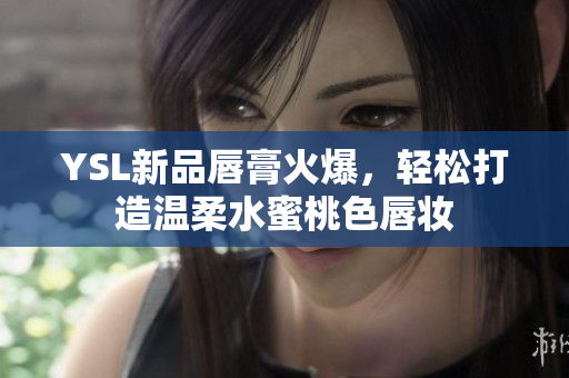 YSL新品唇膏火爆，轻松打造温柔水蜜桃色唇妆