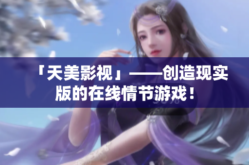 「天美影视」——创造现实版的在线情节游戏！