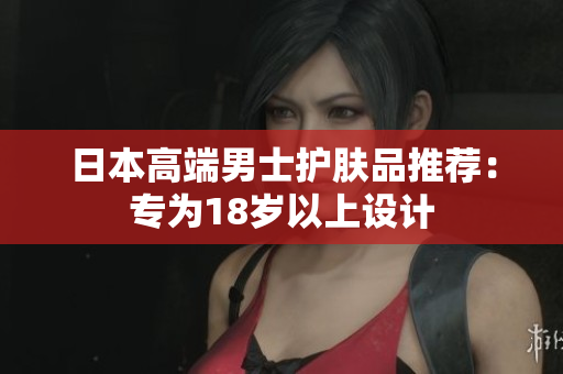 日本高端男士护肤品推荐：专为18岁以上设计