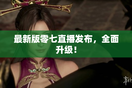 最新版零七直播发布，全面升级！