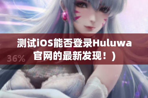 测试iOS能否登录Huluwa官网的最新发现！)