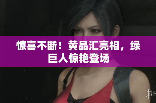 惊喜不断！黄品汇亮相，绿巨人惊艳登场