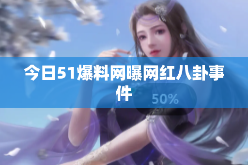 今日51爆料网曝网红八卦事件