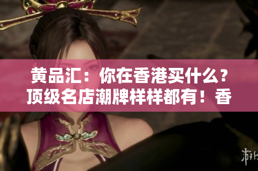 黄品汇：你在香港买什么？顶级名店潮牌样样都有！香港购物攻略：一站式顶级潮牌抢购指南