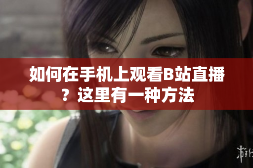如何在手机上观看B站直播？这里有一种方法