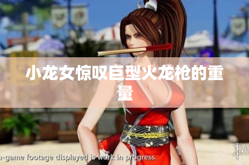 小龙女惊叹巨型火龙枪的重量