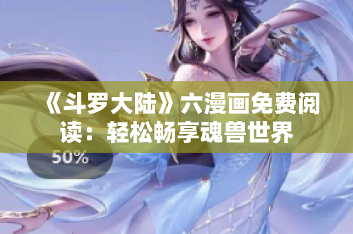 《斗罗大陆》六漫画免费阅读：轻松畅享魂兽世界