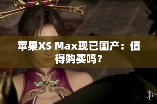 苹果XS Max现已国产：值得购买吗？