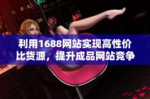 利用1688网站实现高性价比货源，提升成品网站竞争力