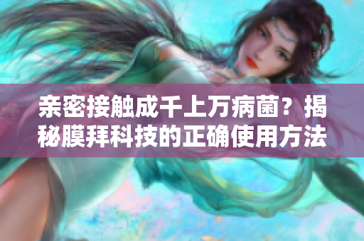 亲密接触成千上万病菌？揭秘膜拜科技的正确使用方法！