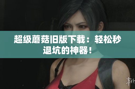 超级蘑菇旧版下载：轻松秒退坑的神器！