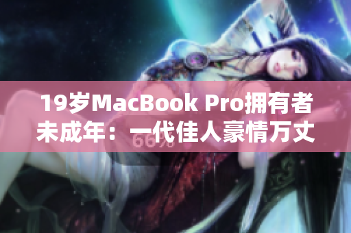 19岁MacBook Pro拥有者未成年：一代佳人豪情万丈