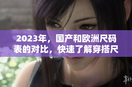 2023年，国产和欧洲尺码表的对比，快速了解穿搭尺码技巧