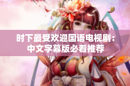 时下最受欢迎国语电视剧：中文字幕版必看推荐