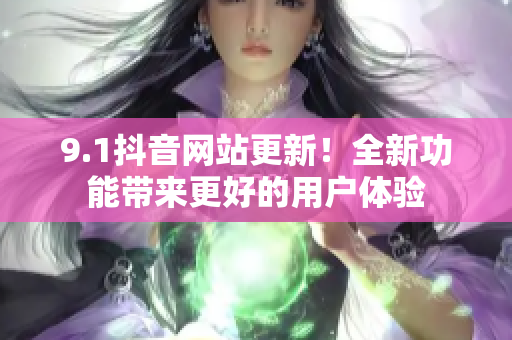 9.1抖音网站更新！全新功能带来更好的用户体验