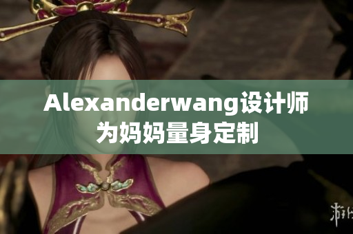 Alexanderwang设计师为妈妈量身定制