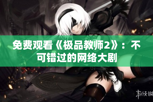 免费观看《极品教师2》：不可错过的网络大剧