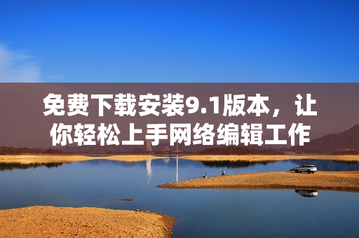 免费下载安装9.1版本，让你轻松上手网络编辑工作