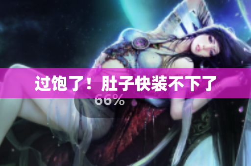 过饱了！肚子快装不下了