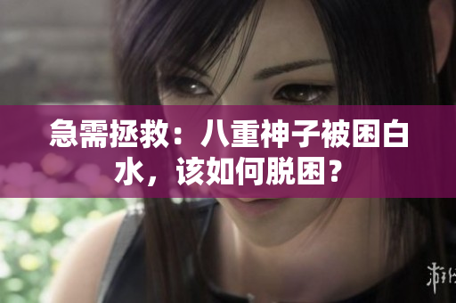 急需拯救：八重神子被困白水，该如何脱困？