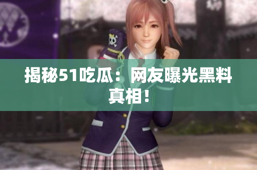 揭秘51吃瓜：网友曝光黑料真相！