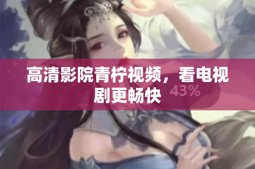 高清影院青柠视频，看电视剧更畅快