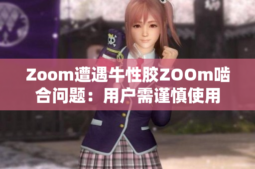 Zoom遭遇牛性胶ZOOm啮合问题：用户需谨慎使用