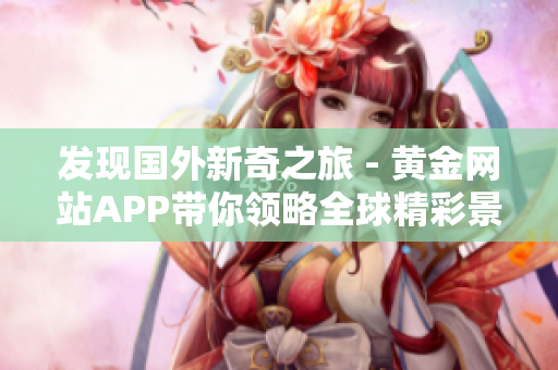 发现国外新奇之旅 - 黄金网站APP带你领略全球精彩景观