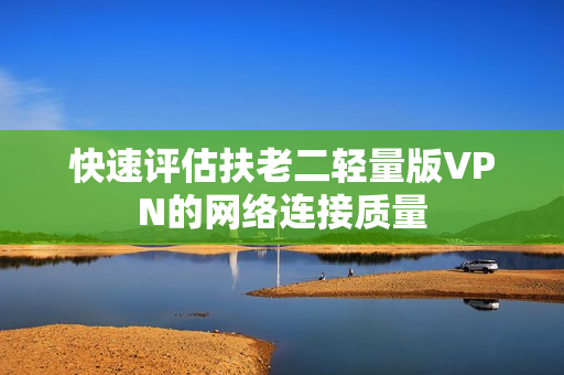 快速评估扶老二轻量版VPN的网络连接质量