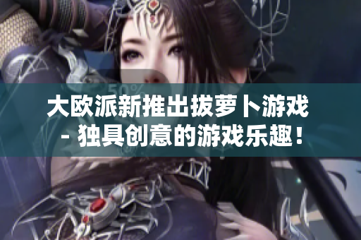 大欧派新推出拔萝卜游戏 - 独具创意的游戏乐趣！