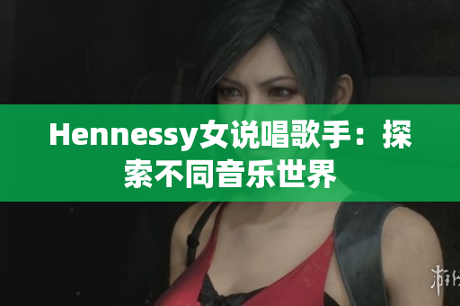Hennessy女说唱歌手：探索不同音乐世界