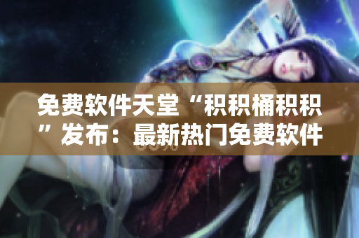免费软件天堂“积积桶积积”发布：最新热门免费软件推荐！