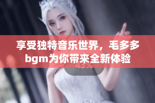 享受独特音乐世界，毛多多bgm为你带来全新体验