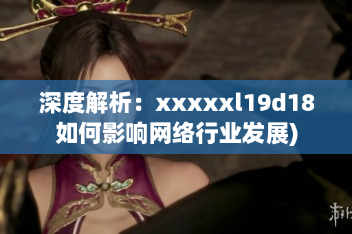 深度解析：xxxxxl19d18如何影响网络行业发展)