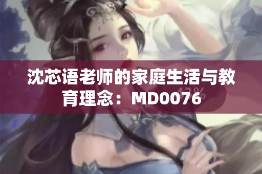 沈芯语老师的家庭生活与教育理念：MD0076