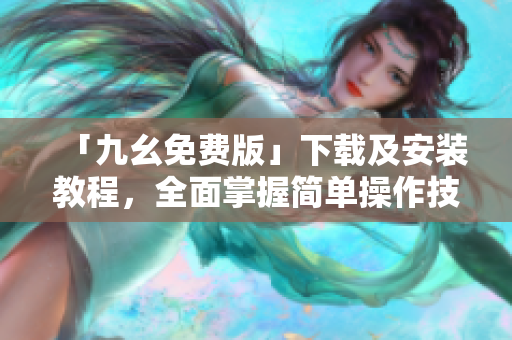 「九幺免费版」下载及安装教程，全面掌握简单操作技巧！