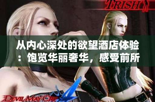 从内心深处的欲望酒店体验：饱览华丽奢华，感受前所未有的愉悦和满足