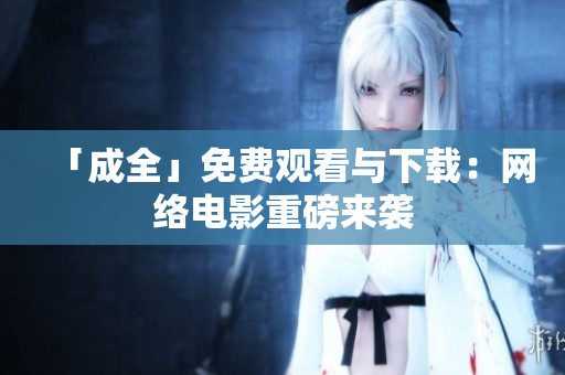 「成全」免费观看与下载：网络电影重磅来袭