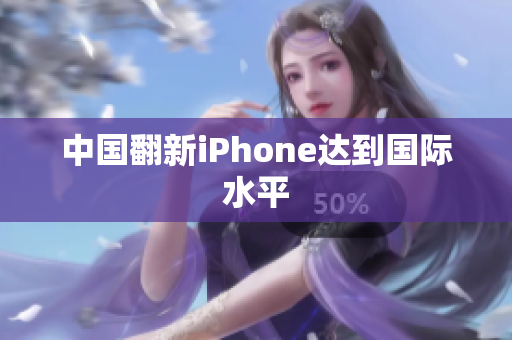 中国翻新iPhone达到国际水平