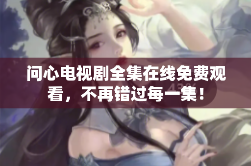 问心电视剧全集在线免费观看，不再错过每一集！