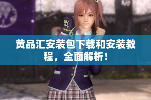 黄品汇安装包下载和安装教程，全面解析！