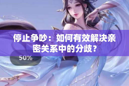 停止争吵：如何有效解决亲密关系中的分歧？