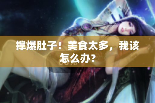 撑爆肚子！美食太多，我该怎么办？